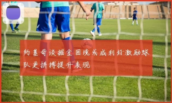 约基奇谈掘金困境或成利好激励球队更拼搏提升表现