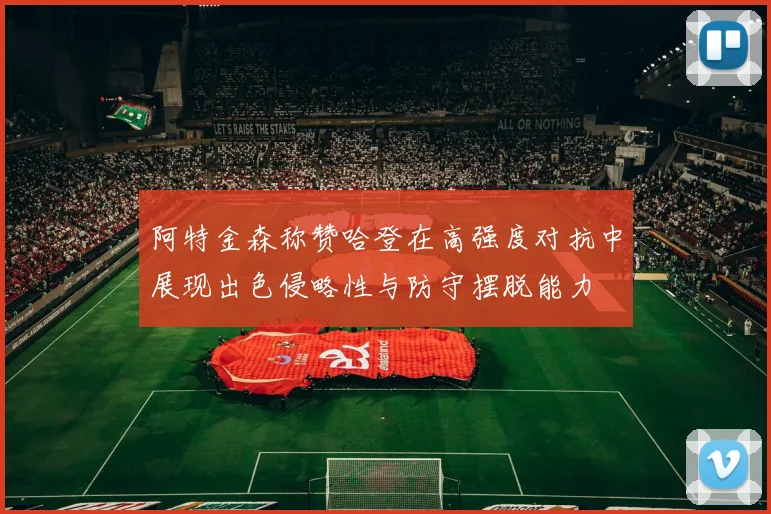 阿特金森称赞哈登在高强度对抗中展现出色侵略性与防守摆脱能力
