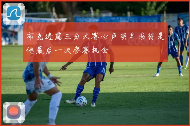 布克透露三分大赛心声明年或将是他最后一次参赛机会