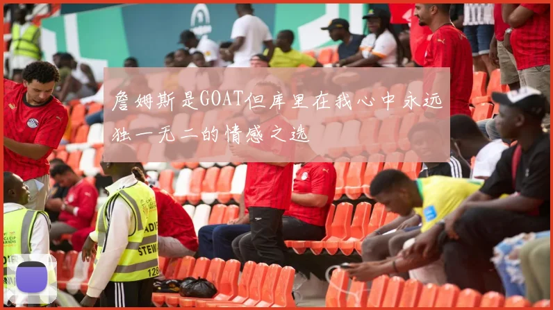 詹姆斯是GOAT但库里在我心中永远独一无二的情感之选