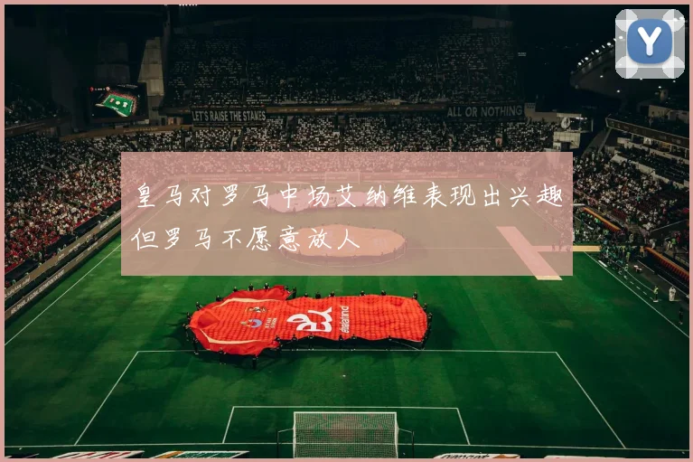 皇马对罗马中场艾纳维表现出兴趣但罗马不愿意放人