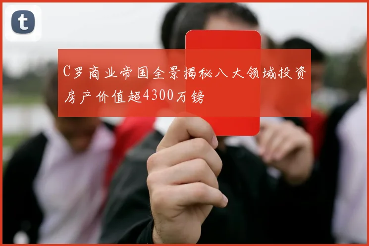 C罗商业帝国全景揭秘八大领域投资房产价值超4300万镑