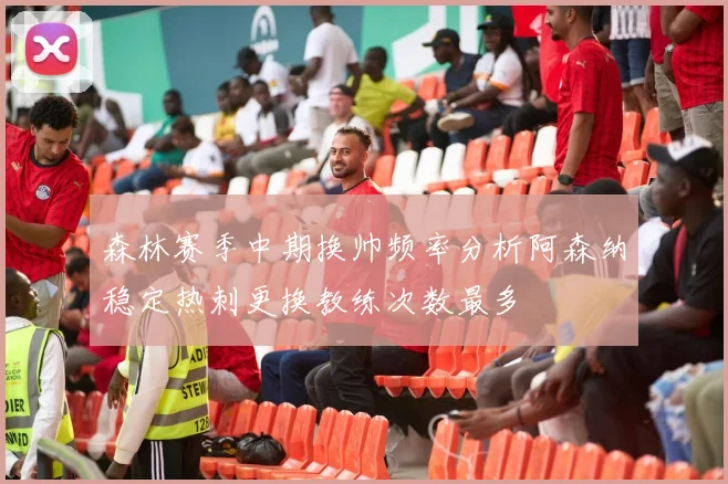 森林赛季中期换帅频率分析阿森纳稳定热刺更换教练次数最多