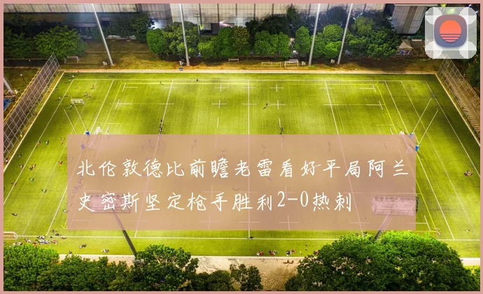 北伦敦德比前瞻老雷看好平局阿兰史密斯坚定枪手胜利2-0热刺