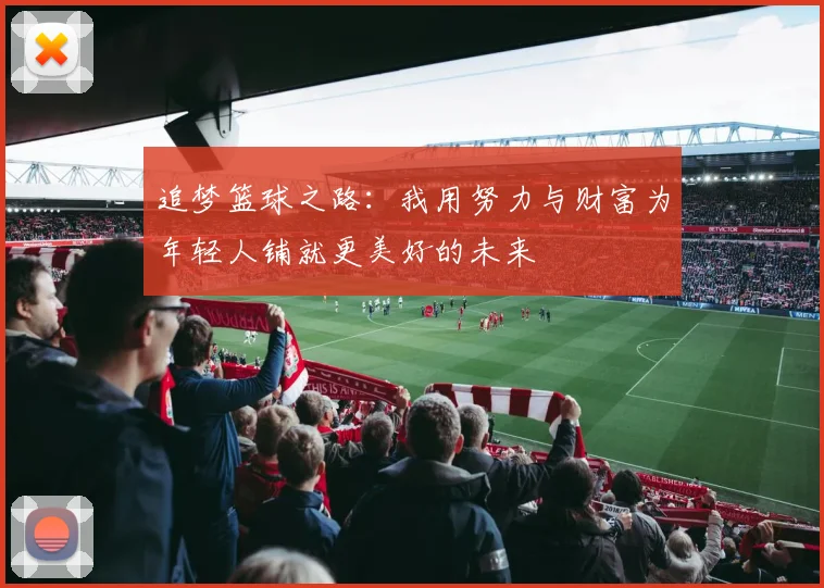 追梦篮球之路：我用努力与财富为年轻人铺就更美好的未来