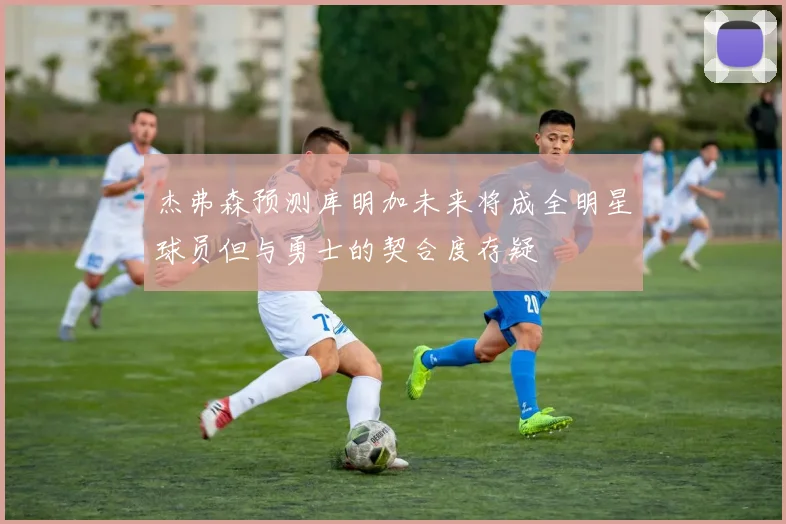 杰弗森预测库明加未来将成全明星球员但与勇士的契合度存疑