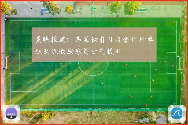 曼晚报道：弗莱彻首日与舍什科单独交流激励球员士气提升