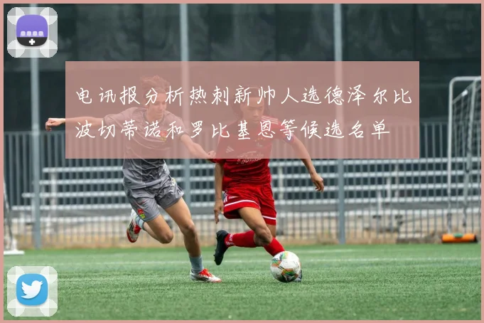 电讯报分析热刺新帅人选德泽尔比波切蒂诺和罗比基恩等候选名单