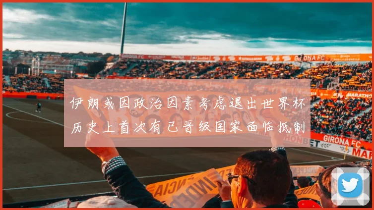 伊朗或因政治因素考虑退出世界杯历史上首次有已晋级国家面临抵制风险