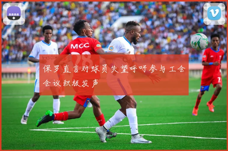 保罗直言对球员失望呼吁参与工会会议积极发声