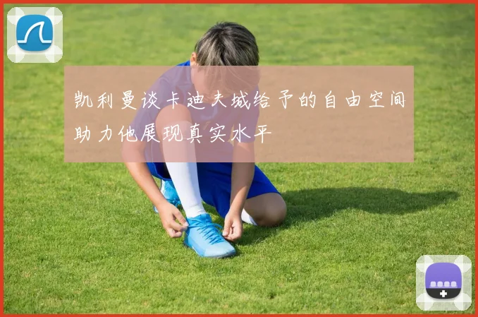 凯利曼谈卡迪夫城给予的自由空间助力他展现真实水平