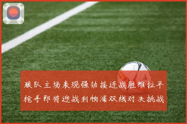 狼队主场表现强劲接连战胜维拉平枪手即将迎战利物浦双线对决挑战升级