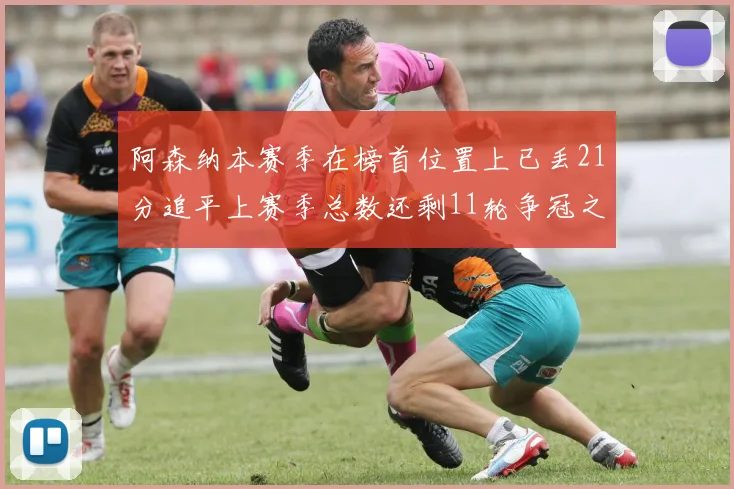 阿森纳本赛季在榜首位置上已丢21分追平上赛季总数还剩11轮争冠之路艰难