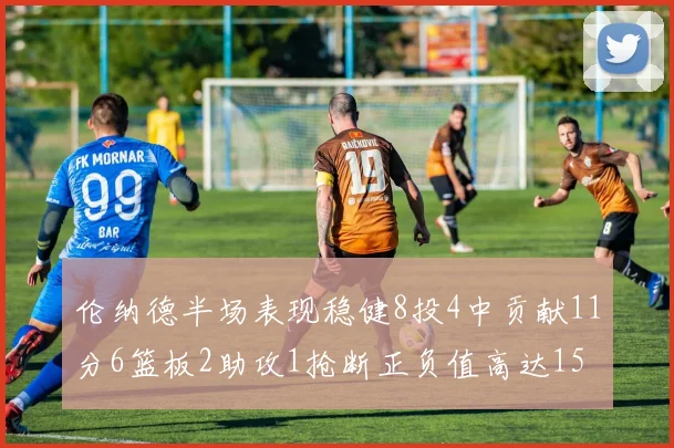 伦纳德半场表现稳健8投4中贡献11分6篮板2助攻1抢断正负值高达15