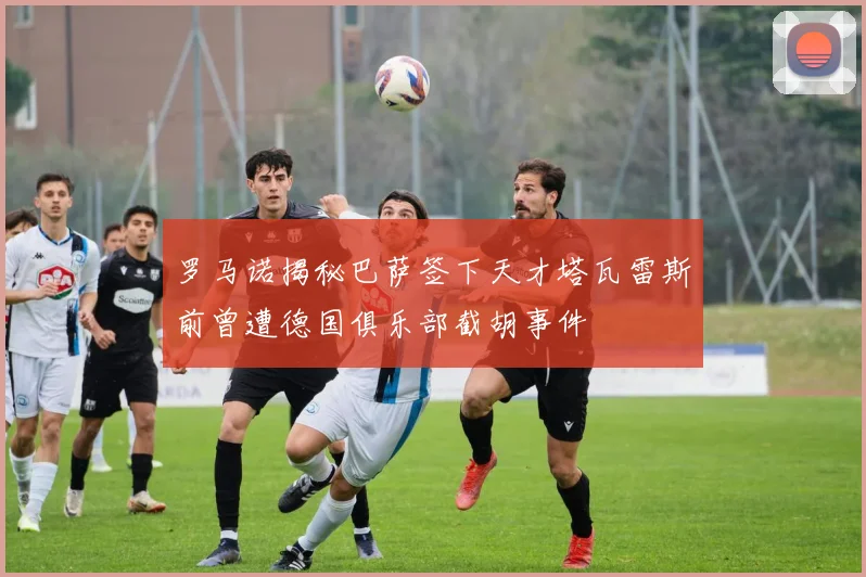 罗马诺揭秘巴萨签下天才塔瓦雷斯前曾遭德国俱乐部截胡事件