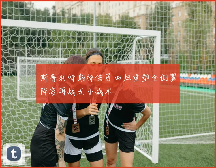 斯普利特期待伤员回归重塑全侧翼阵容再战五小战术