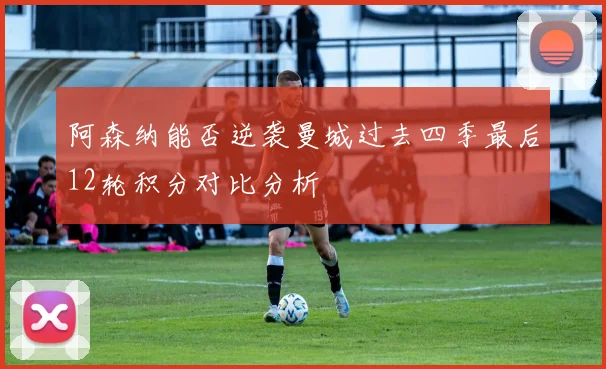 阿森纳能否逆袭曼城过去四季最后12轮积分对比分析