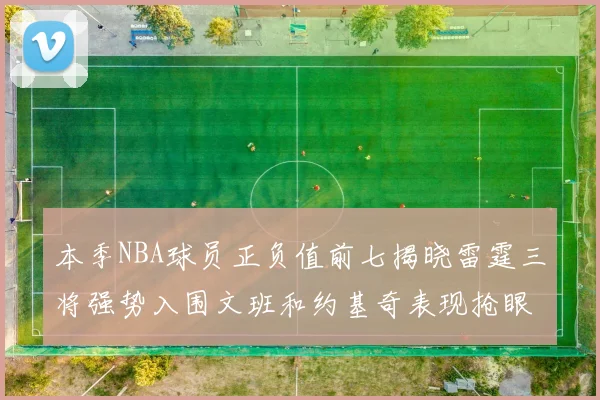 本季NBA球员正负值前七揭晓雷霆三将强势入围文班和约基奇表现抢眼
