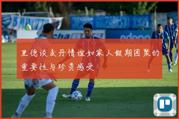 里德谈麦丹情谊如家人假期团聚的重要性与珍贵感受