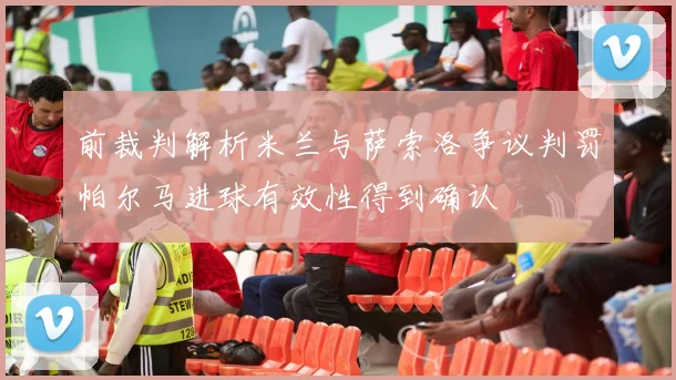 前裁判解析米兰与萨索洛争议判罚帕尔马进球有效性得到确认