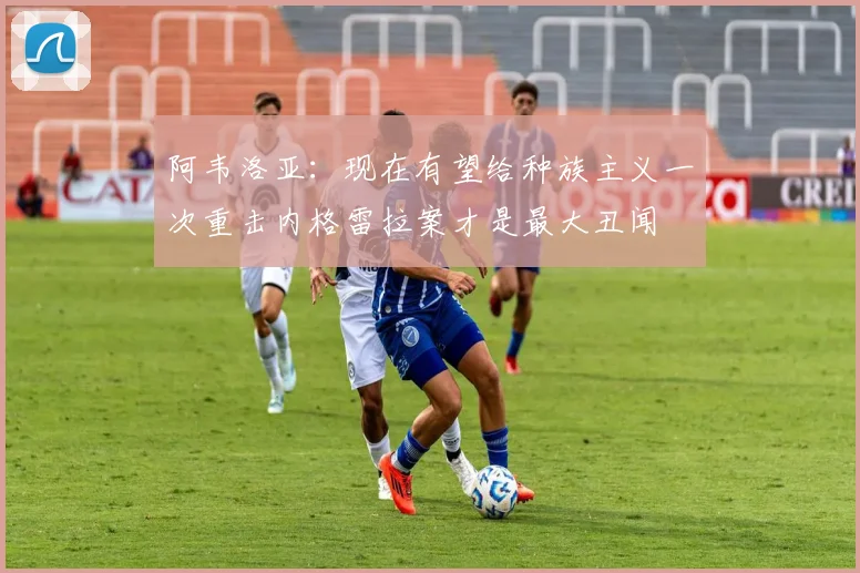 阿韦洛亚：现在有望给种族主义一次重击内格雷拉案才是最大丑闻