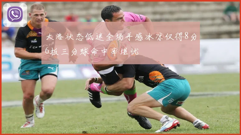 大洛状态低迷全场手感冰凉仅得8分6板三分球命中率堪忧