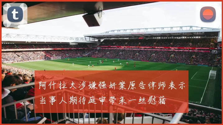 阿什拉夫涉嫌强奸案原告律师表示当事人期待庭审带来一丝慰藉