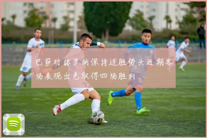 巴萨对赫罗纳保持连胜势头近期客场表现出色取得四场胜利