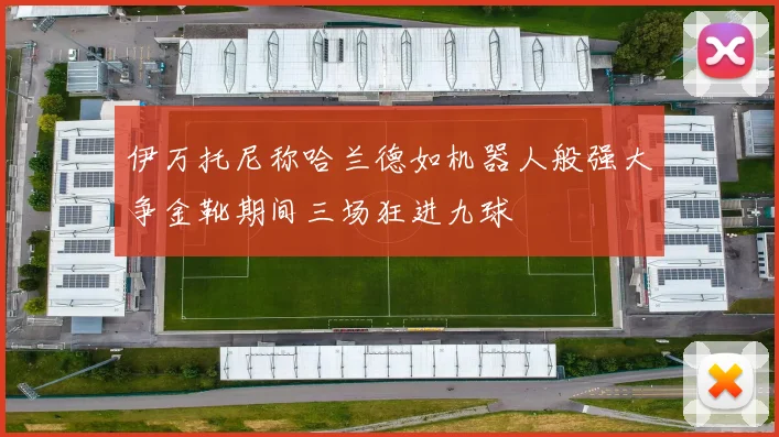 伊万托尼称哈兰德如机器人般强大争金靴期间三场狂进九球