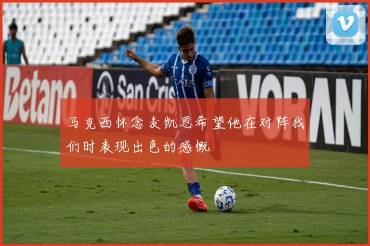 马克西怀念麦凯恩希望他在对阵我们时表现出色的感慨