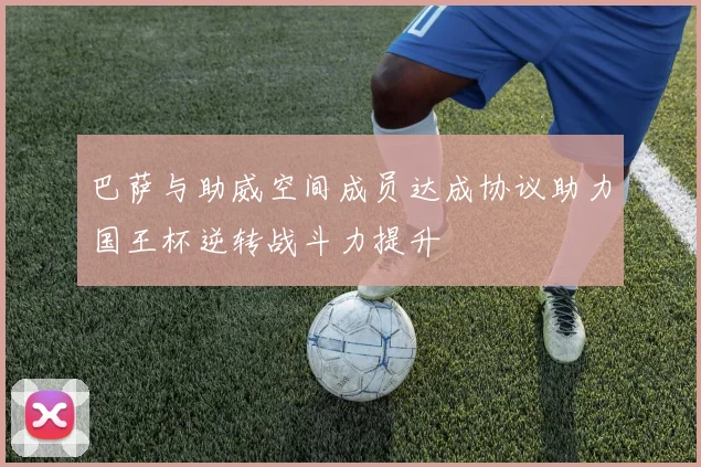 巴萨与助威空间成员达成协议助力国王杯逆转战斗力提升