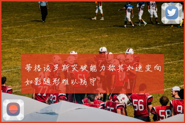 蒂格谈罗斯突破能力称其加速变向如影随形难以防守