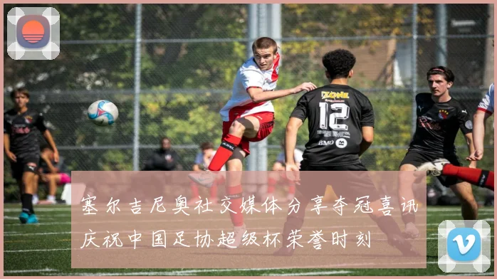 塞尔吉尼奥社交媒体分享夺冠喜讯庆祝中国足协超级杯荣誉时刻